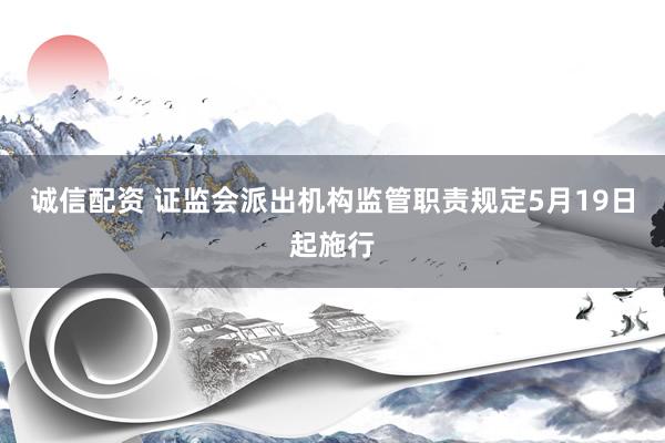 诚信配资 证监会派出机构监管职责规定5月19日起施行
