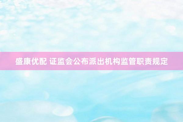 盛康优配 证监会公布派出机构监管职责规定