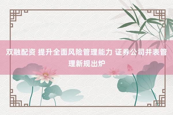 双融配资 提升全面风险管理能力 证券公司并表管理新规出炉