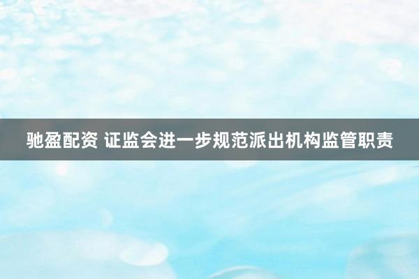 驰盈配资 证监会进一步规范派出机构监管职责