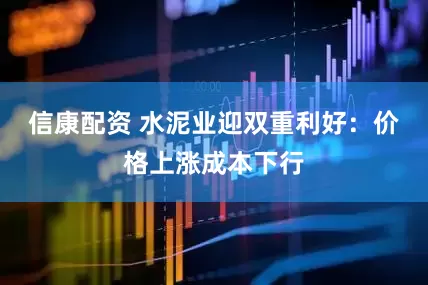 信康配资 水泥业迎双重利好：价格上涨成本下行
