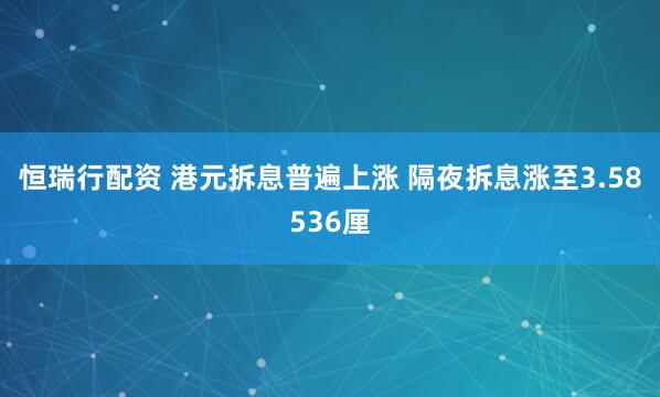 恒瑞行配资 港元拆息普遍上涨 隔夜拆息涨至3.58536厘