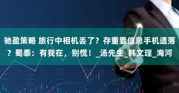 驰盈策略 旅行中相机丢了？存重要信息手机遗落？蜀黍：有我在，别慌！_汤先生_韩文珵_海河