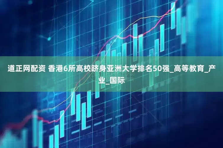 道正网配资 香港6所高校跻身亚洲大学排名50强_高等教育_产业_国际