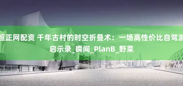 恒正网配资 千年古村的时空折叠术：一场高性价比自驾游启示录_瞬间_PlanB_野菜