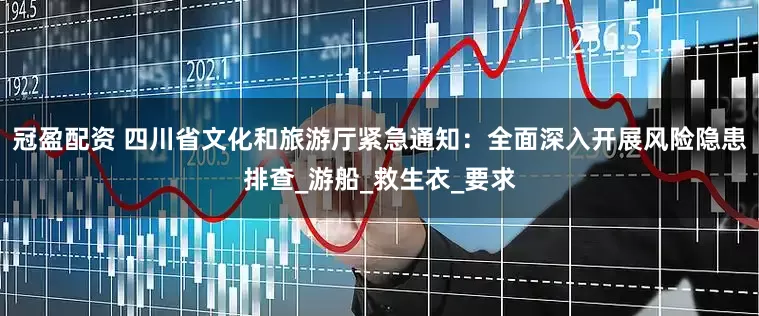 冠盈配资 四川省文化和旅游厅紧急通知：全面深入开展风险隐患排查_游船_救生衣_要求