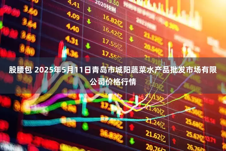 股腰包 2025年5月11日青岛市城阳蔬菜水产品批发市场有限公司价格行情