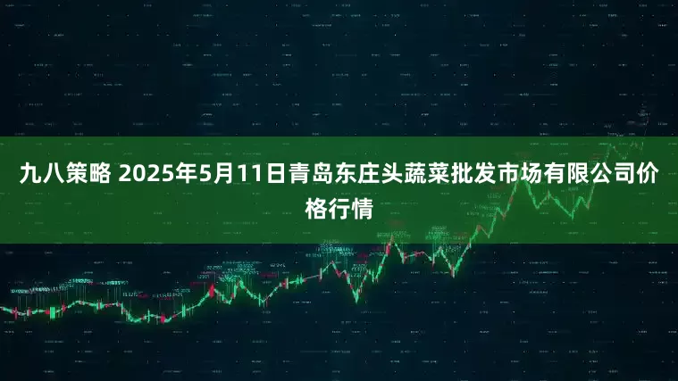 九八策略 2025年5月11日青岛东庄头蔬菜批发市场有限公司价格行情