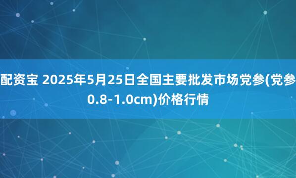 配资宝 2025年5月25日全国主要批发市场党参(党参0.8-1.0cm)价格行情