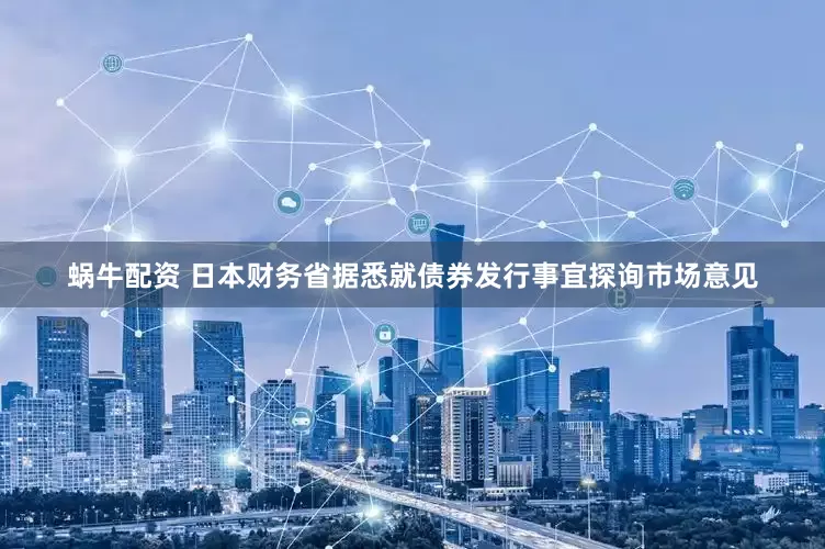 蜗牛配资 日本财务省据悉就债券发行事宜探询市场意见