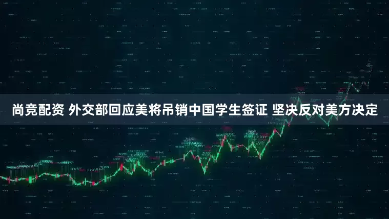 尚竞配资 外交部回应美将吊销中国学生签证 坚决反对美方决定