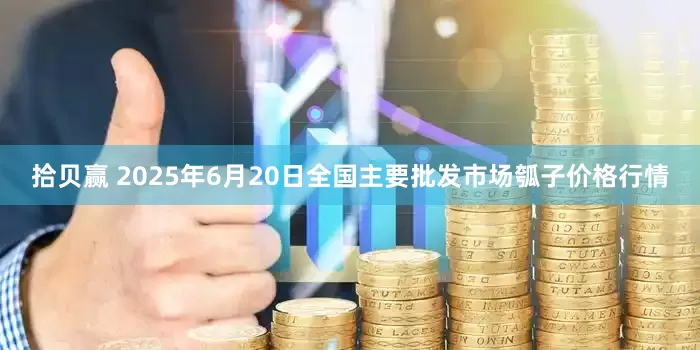拾贝赢 2025年6月20日全国主要批发市场瓠子价格行情