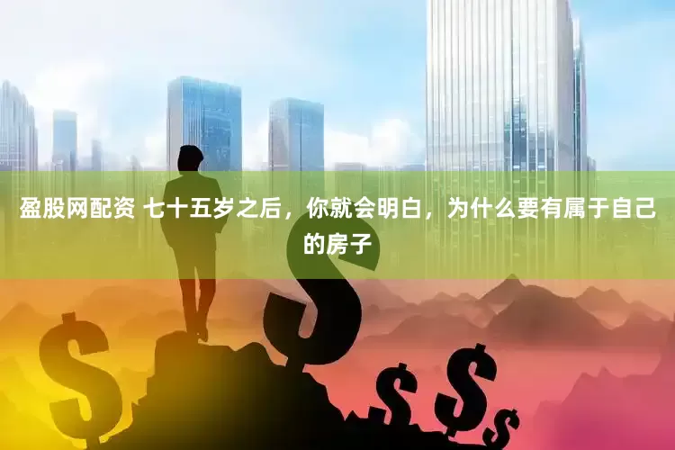 盈股网配资 七十五岁之后，你就会明白，为什么要有属于自己的房子