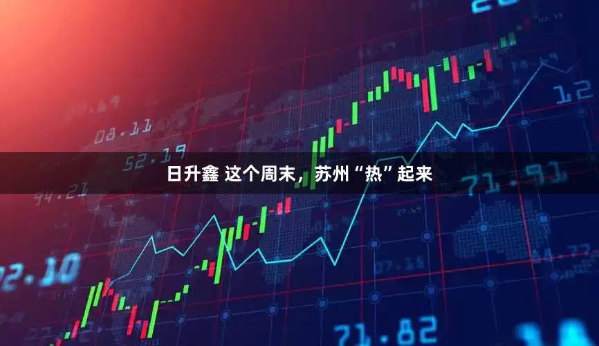 日升鑫 这个周末，苏州“热”起来