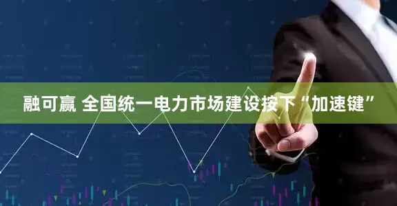 融可赢 全国统一电力市场建设按下“加速键”