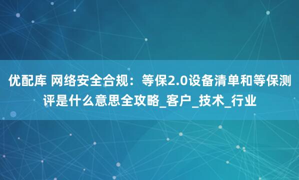 优配库 网络安全合规：等保2.0设备清单和等保测评是什么意思全攻略_客户_技术_行业