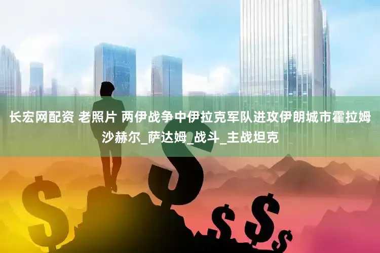 长宏网配资 老照片 两伊战争中伊拉克军队进攻伊朗城市霍拉姆沙赫尔_萨达姆_战斗_主战坦克