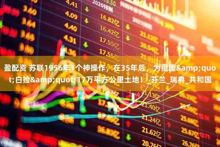 盈配资 苏联1956年1个神操作，在35年后，为俄国&quot;白捡&quot;17万平方公里土地！_芬兰_瑞典_共和国