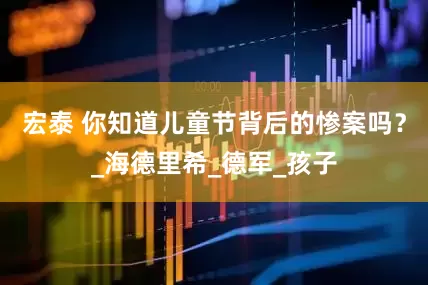 宏泰 你知道儿童节背后的惨案吗？_海德里希_德军_孩子
