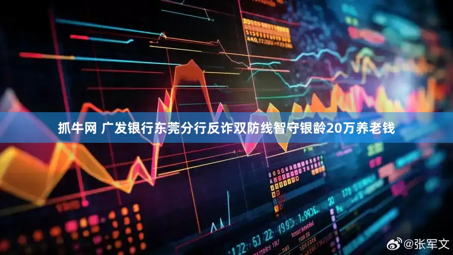 抓牛网 广发银行东莞分行反诈双防线智守银龄20万养老钱