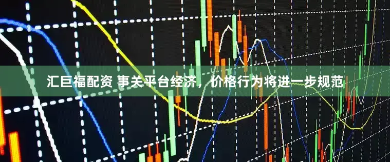 汇巨福配资 事关平台经济，价格行为将进一步规范