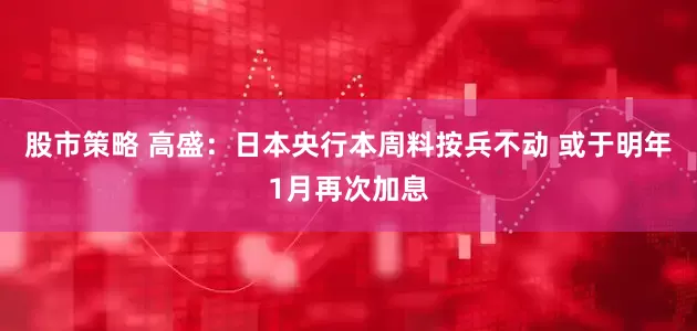 股市策略 高盛：日本央行本周料按兵不动 或于明年1月再次加息