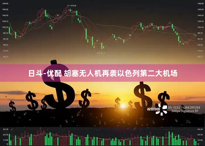 日斗-优配 胡塞无人机再袭以色列第二大机场