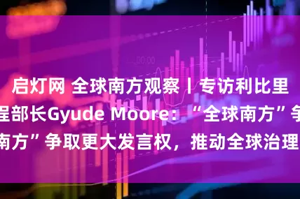 启灯网 全球南方观察丨专访利比里亚前公共工程部长Gyude Moore：“全球南方”争取更大发言权，推动全球治理反映当今现实