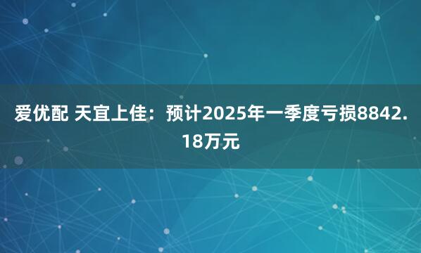 爱优配 天宜上佳：预计2025年一季度亏损8842.18万元