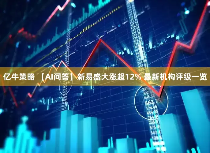 亿牛策略 【AI问答】新易盛大涨超12% 最新机构评级一览
