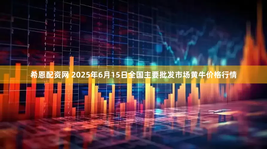 希恩配资网 2025年6月15日全国主要批发市场黄牛价格行情