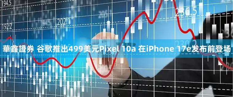 華鑫證券 谷歌推出499美元Pixel 10a 在iPhone 17e发布前登场