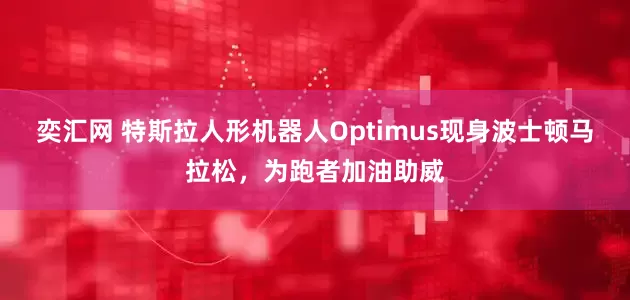 奕汇网 特斯拉人形机器人Optimus现身波士顿马拉松，为跑者加油助威