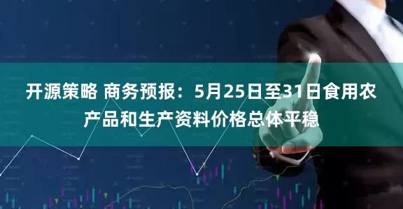 开源策略 商务预报：5月25日至31日食用农产品和生产资料价格总体平稳
