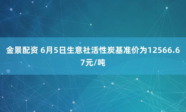 金景配资 6月5日生意社活性炭基准价为12566.67元/吨
