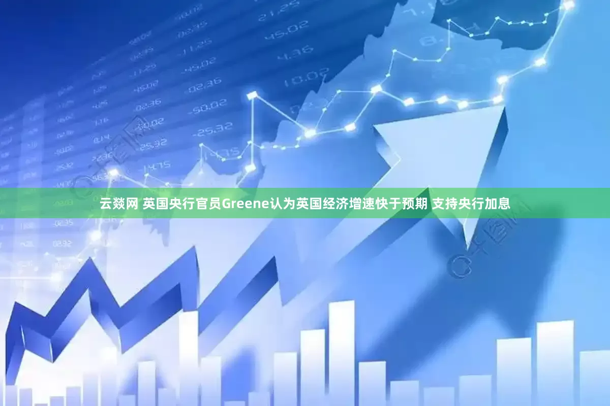 云燚网 英国央行官员Greene认为英国经济增速快于预期 支持央行加息